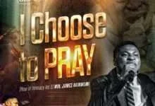 I Choose To Pray - Minister James Akinwumi